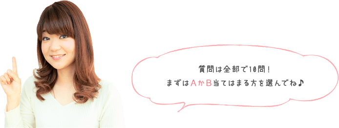 質問は全部で10問！まずはＡかＢ当てはまる方を選んでね♪